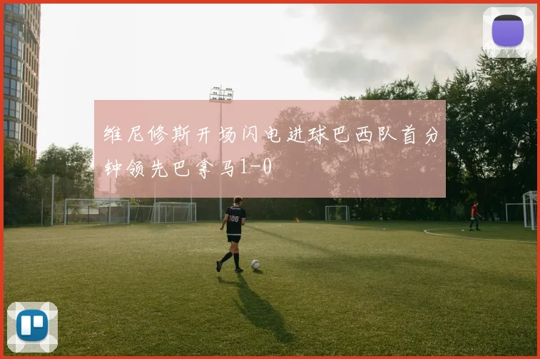 维尼修斯开场闪电进球巴西队首分钟领先巴拿马1-0