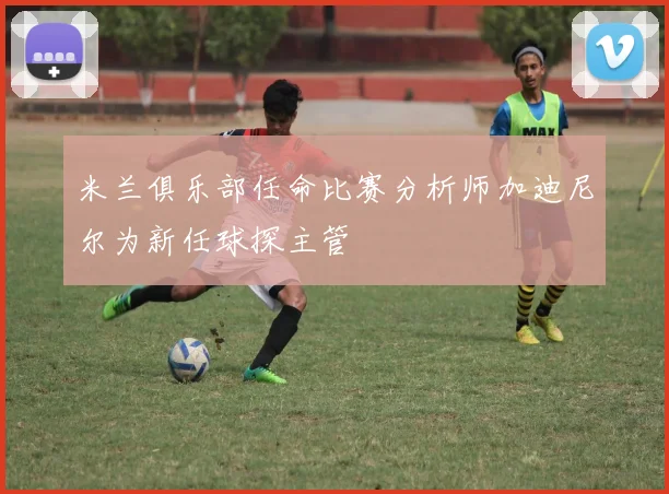 米兰俱乐部任命比赛分析师加迪尼尔为新任球探主管