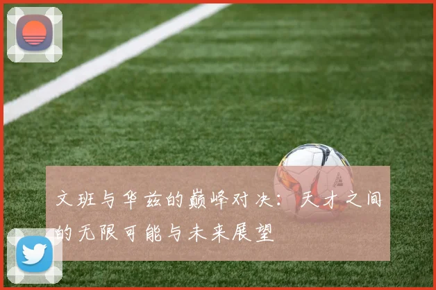 文班与华兹的巅峰对决：天才之间的无限可能与未来展望