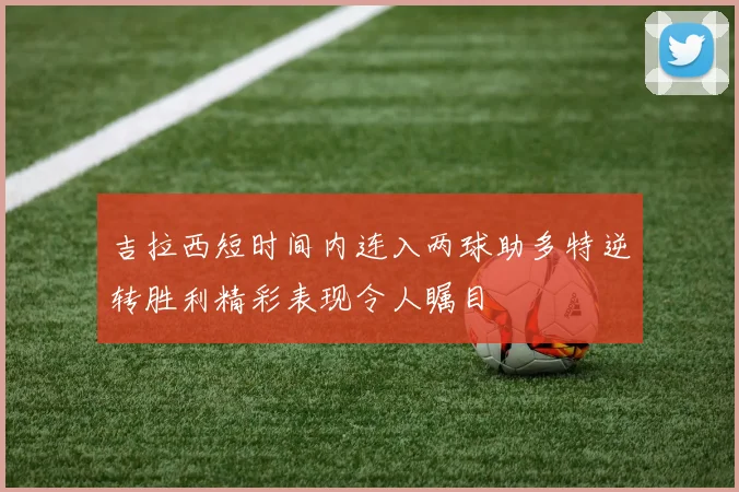 吉拉西短时间内连入两球助多特逆转胜利精彩表现令人瞩目