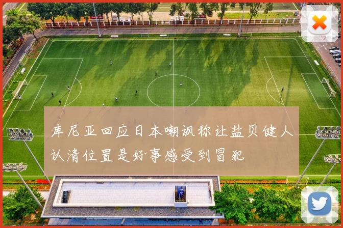 库尼亚回应日本嘲讽称让盐贝健人认清位置是好事感受到冒犯