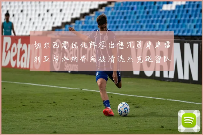 切尔西需优化阵容出售冗员库库雷利亚与加纳乔或被清洗杰克逊留队