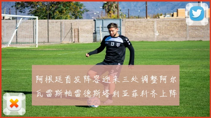 阿根廷首发阵容迎来三处调整阿尔瓦雷斯帕雷德斯塔利亚菲科齐上阵