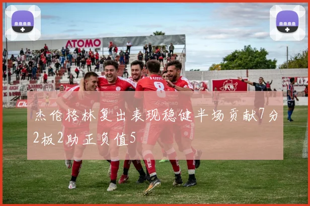 杰伦格林复出表现稳健半场贡献7分2板2助正负值5