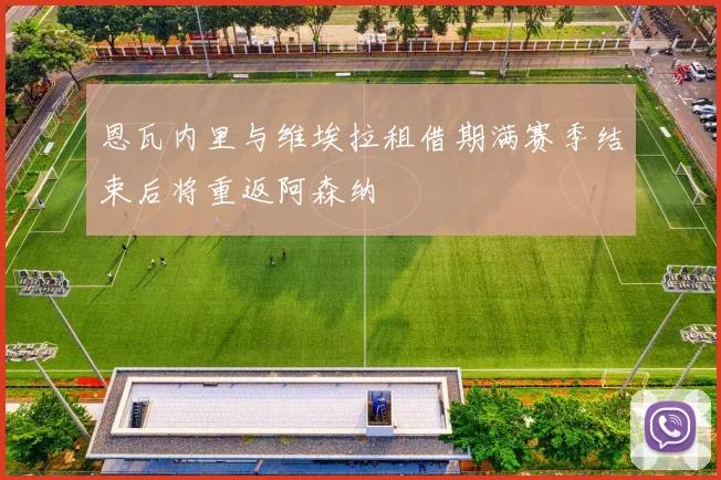 恩瓦内里与维埃拉租借期满赛季结束后将重返阿森纳