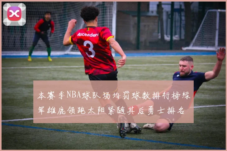 本赛季NBA球队场均罚球数排行榜绿军雄鹿领跑太阳紧随其后勇士排名第九