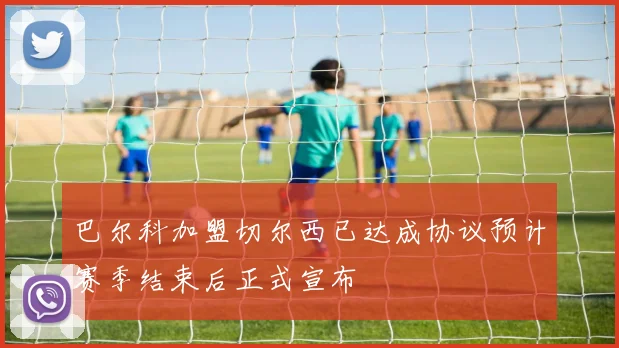 巴尔科加盟切尔西已达成协议预计赛季结束后正式宣布