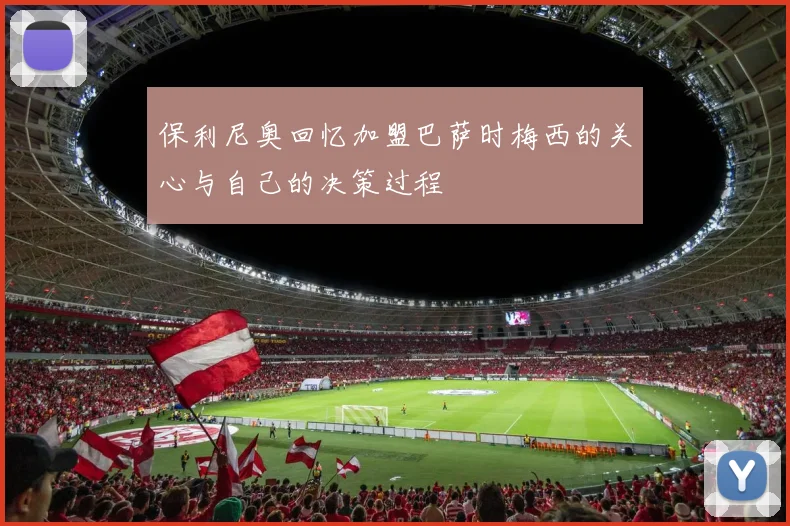 保利尼奥回忆加盟巴萨时梅西的关心与自己的决策过程