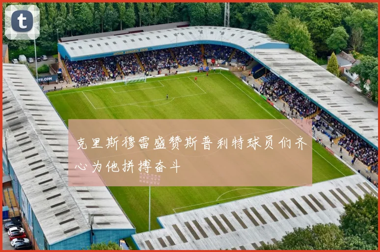 克里斯穆雷盛赞斯普利特球员们齐心为他拼搏奋斗