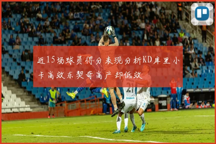 近15场球员得分表现分析KD库里小卡高效东契奇高产却低效