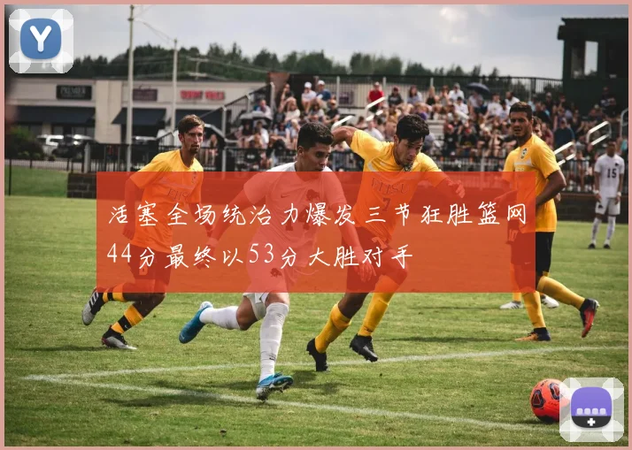 活塞全场统治力爆发三节狂胜篮网44分最终以53分大胜对手