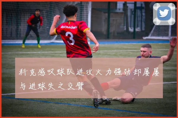 科克感叹球队进攻火力强劲却屡屡与进球失之交臂
