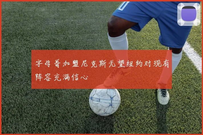 字母哥加盟尼克斯无望纽约对现有阵容充满信心