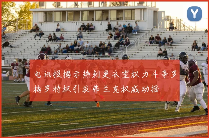 电讯报揭示热刺更衣室权力斗争罗梅罗特权引发弗兰克权威动摇