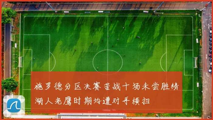 施罗德分区决赛苦战十场未尝胜绩湖人老鹰时期均遭对手横扫