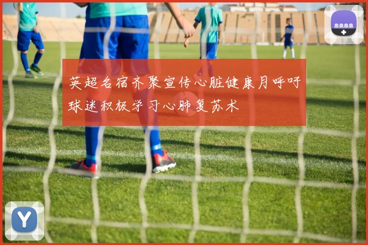 英超名宿齐聚宣传心脏健康月呼吁球迷积极学习心肺复苏术