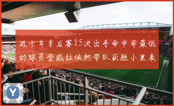 近十年季后赛15次出手命中率最低的球员登威拉依然带队获胜小里表现低迷仅得三分