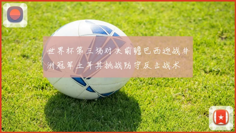 世界杯第三场对决前瞻巴西迎战非洲冠军土耳其挑战防守反击战术