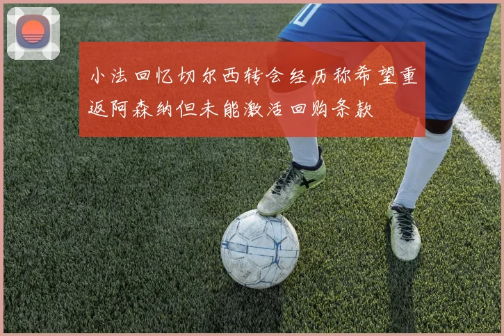 小法回忆切尔西转会经历称希望重返阿森纳但未能激活回购条款