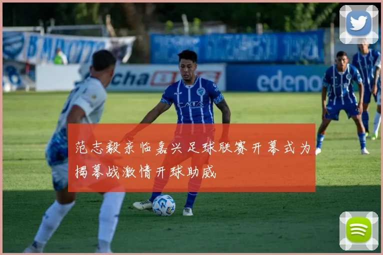 范志毅亲临嘉兴足球联赛开幕式为揭幕战激情开球助威