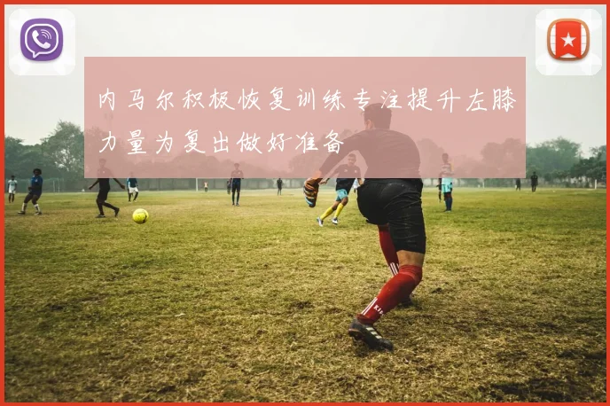 内马尔积极恢复训练专注提升左膝力量为复出做好准备