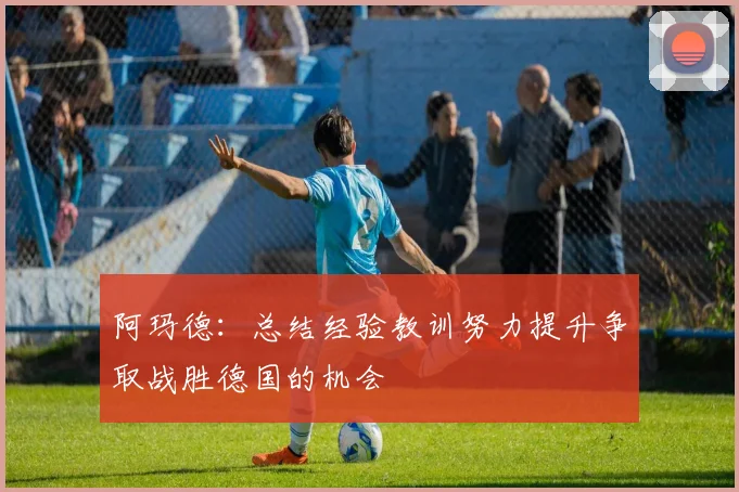 阿玛德：总结经验教训努力提升争取战胜德国的机会