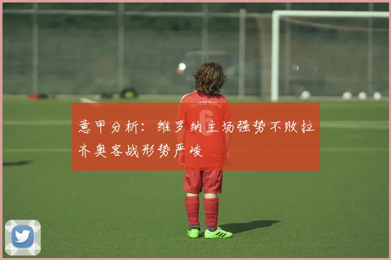 意甲分析：维罗纳主场强势不败拉齐奥客战形势严峻