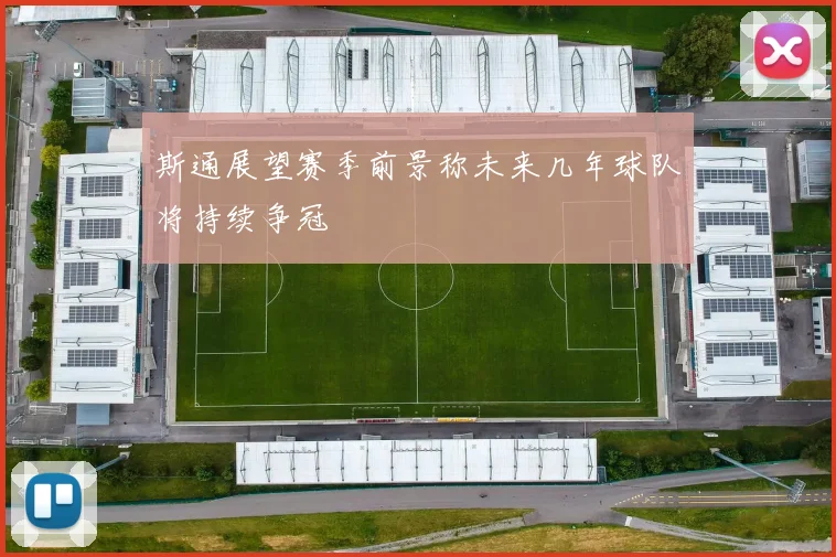 斯通展望赛季前景称未来几年球队将持续争冠