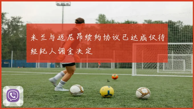 米兰与迈尼昂续约协议已达成仅待经纪人佣金决定
