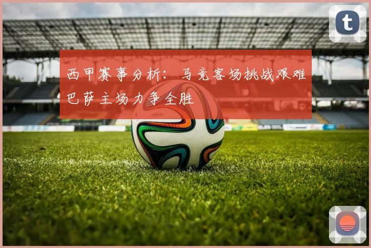 西甲赛事分析：马竞客场挑战艰难巴萨主场力争全胜